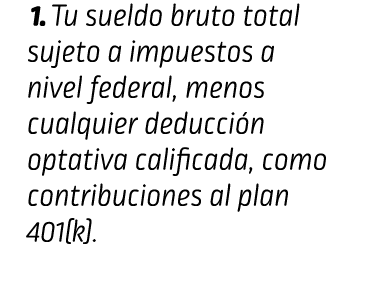  1. Tu sueldo bruto total sujeto a impuestos a nivel federal, menos cualquier deducción optativa calificada, como con...