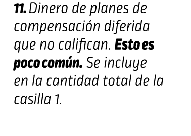 11. Dinero de planes de compensación diferida que no califican. Esto es poco común. Se incluye en la cantidad total d...